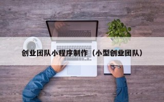 辽源创业团队小程序制作（小型创业团队）