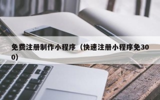 辽源免费注册制作小程序（快速注册小程序免300）