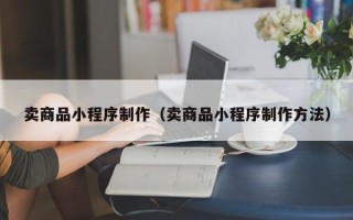 辽源卖商品小程序制作（卖商品小程序制作方法）