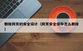 辽源删除网页的安全设计（网页安全保存怎么删除）