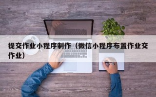 辽源提交作业小程序制作（微信小程序布置作业交作业）