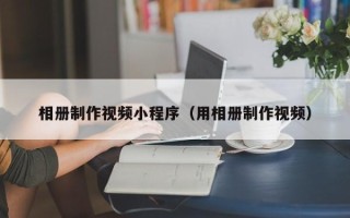 辽源相册制作视频小程序（用相册制作视频）