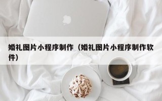 辽源婚礼图片小程序制作（婚礼图片小程序制作软件）