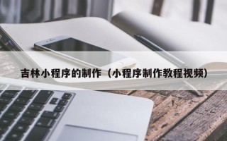 辽源吉林小程序的制作（小程序制作教程视频）