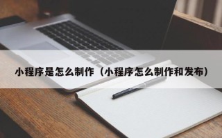 辽源小程序是怎么制作（小程序怎么制作和发布）