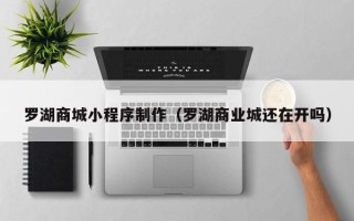 辽源罗湖商城小程序制作（罗湖商业城还在开吗）