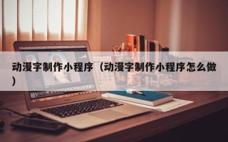 辽源动漫字制作小程序（动漫字制作小程序怎么做）