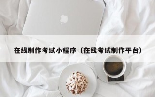 辽源在线制作考试小程序（在线考试制作平台）